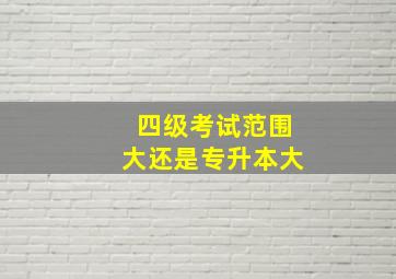 四级考试范围大还是专升本大