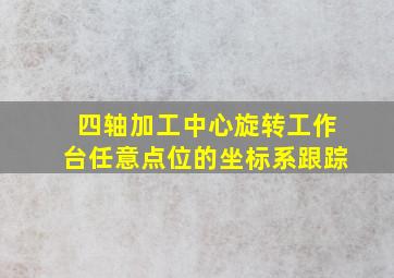 四轴加工中心旋转工作台任意点位的坐标系跟踪