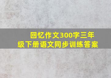 回忆作文300字三年级下册语文同步训练答案