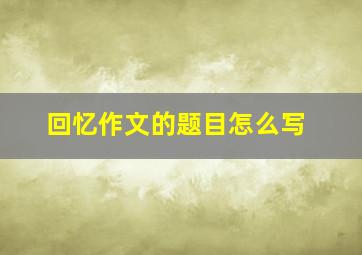 回忆作文的题目怎么写