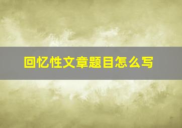 回忆性文章题目怎么写