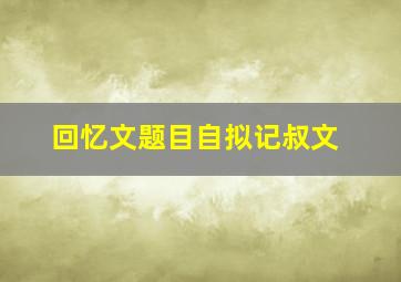 回忆文题目自拟记叔文