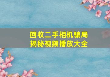 回收二手相机骗局揭秘视频播放大全