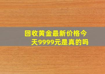 回收黄金最新价格今天9999元是真的吗