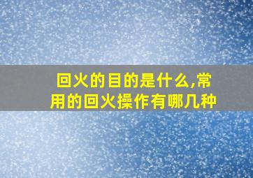 回火的目的是什么,常用的回火操作有哪几种