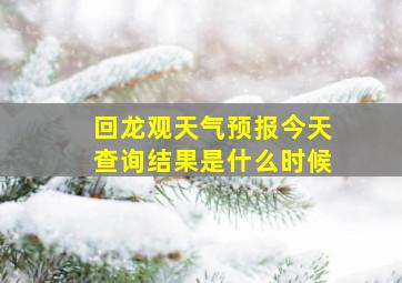 回龙观天气预报今天查询结果是什么时候