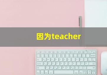 因为teacher