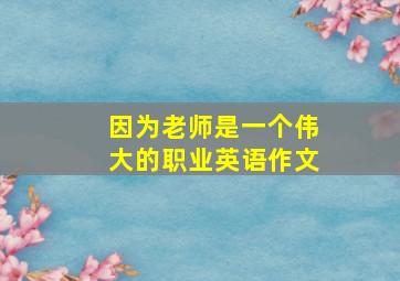 因为老师是一个伟大的职业英语作文