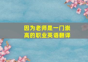 因为老师是一门崇高的职业英语翻译