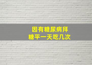 因有糖尿病拜糖平一天吃几次