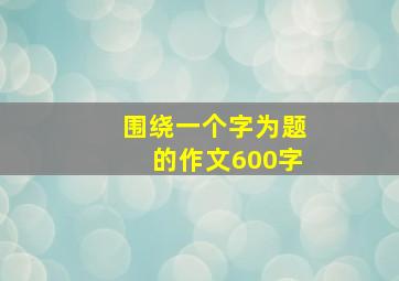 围绕一个字为题的作文600字