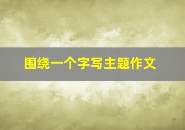 围绕一个字写主题作文