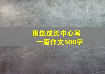 围绕成长中心写一篇作文500字