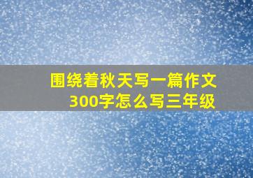 围绕着秋天写一篇作文300字怎么写三年级