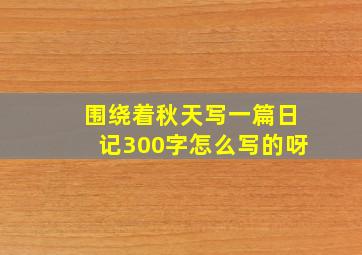 围绕着秋天写一篇日记300字怎么写的呀