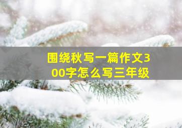 围绕秋写一篇作文300字怎么写三年级