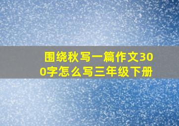 围绕秋写一篇作文300字怎么写三年级下册