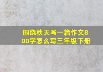 围绕秋天写一篇作文800字怎么写三年级下册