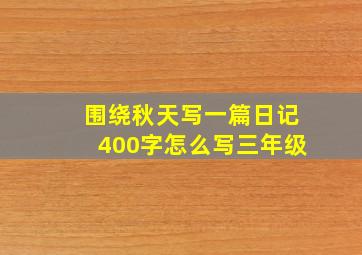 围绕秋天写一篇日记400字怎么写三年级