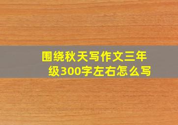 围绕秋天写作文三年级300字左右怎么写