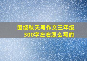 围绕秋天写作文三年级300字左右怎么写的