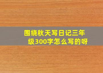 围绕秋天写日记三年级300字怎么写的呀