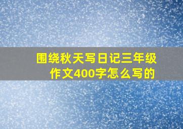 围绕秋天写日记三年级作文400字怎么写的