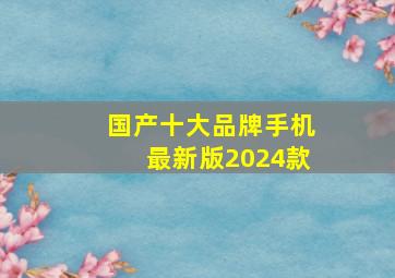 国产十大品牌手机最新版2024款