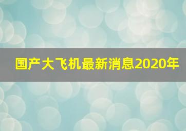 国产大飞机最新消息2020年