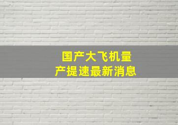 国产大飞机量产提速最新消息