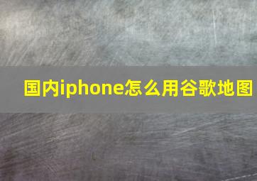 国内iphone怎么用谷歌地图