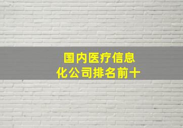 国内医疗信息化公司排名前十