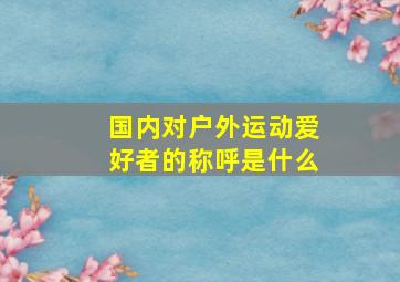 国内对户外运动爱好者的称呼是什么