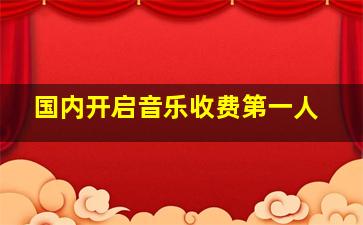 国内开启音乐收费第一人