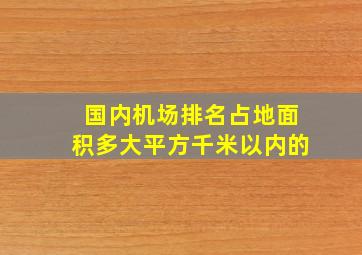 国内机场排名占地面积多大平方千米以内的