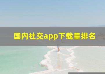 国内社交app下载量排名