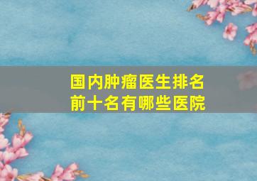 国内肿瘤医生排名前十名有哪些医院