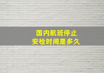 国内航班停止安检时间是多久