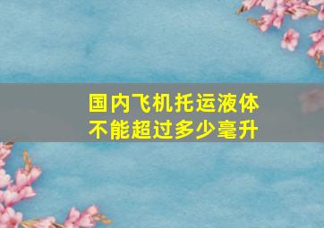 国内飞机托运液体不能超过多少毫升