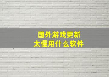 国外游戏更新太慢用什么软件