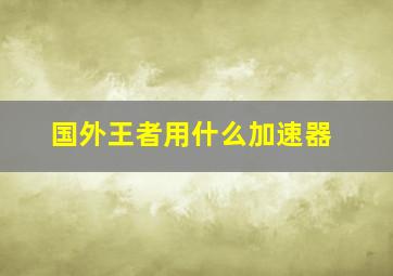 国外王者用什么加速器