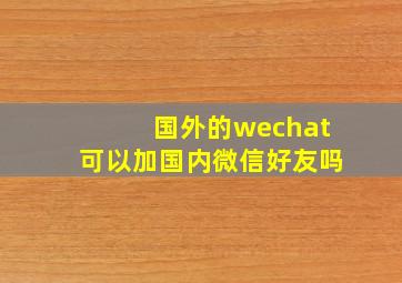 国外的wechat可以加国内微信好友吗