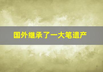 国外继承了一大笔遗产