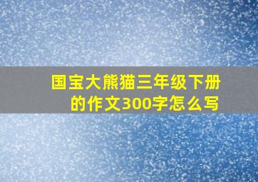 国宝大熊猫三年级下册的作文300字怎么写