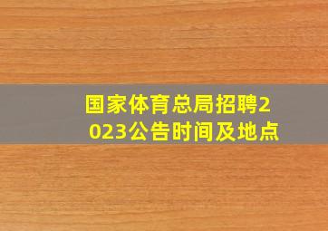 国家体育总局招聘2023公告时间及地点