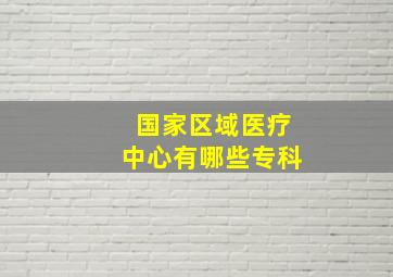 国家区域医疗中心有哪些专科