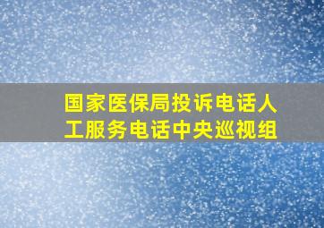 国家医保局投诉电话人工服务电话中央巡视组