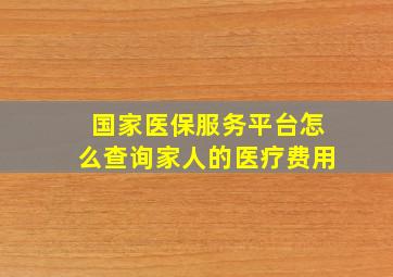 国家医保服务平台怎么查询家人的医疗费用