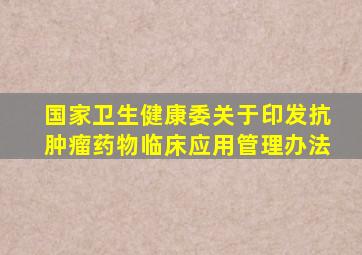 国家卫生健康委关于印发抗肿瘤药物临床应用管理办法