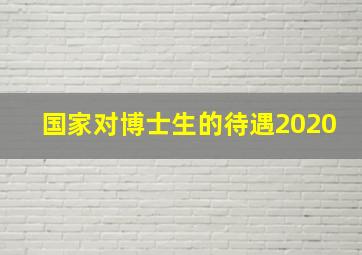 国家对博士生的待遇2020